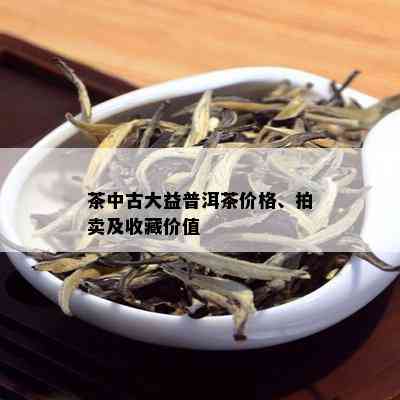 茶中古大益普洱茶价格、拍卖及收藏价值