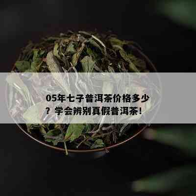 05年七子普洱茶价格多少？学会辨别真假普洱茶！