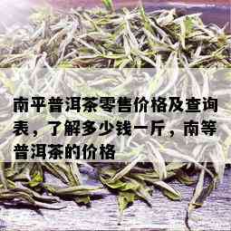 南平普洱茶零售价格及查询表，了解多少钱一斤，南等普洱茶的价格