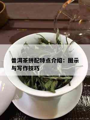 普洱茶拼配特点介绍：图示与写作技巧