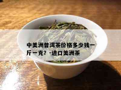 中美洲普洱茶价格多少钱一斤一克？-进口美洲茶