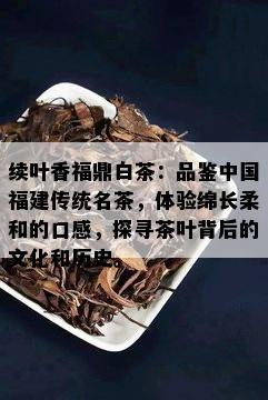 续叶香福鼎白茶：品鉴中国福建传统名茶，体验绵长柔和的口感，探寻茶叶背后的文化和历史。