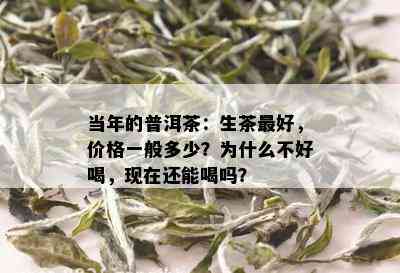 当年的普洱茶：生茶更好，价格一般多少？为什么不好喝，现在还能喝吗？