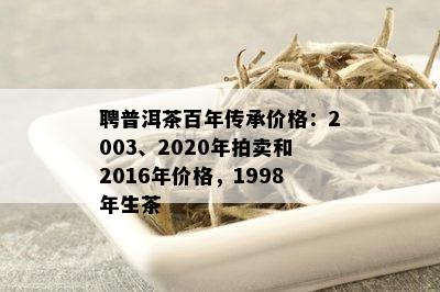 聘普洱茶百年传承价格：2003、2020年拍卖和2016年价格，1998年生茶