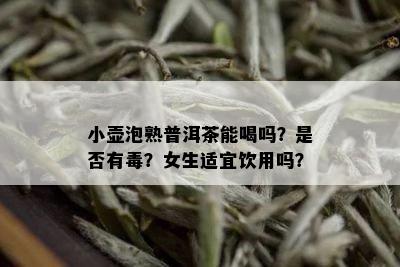 小壶泡熟普洱茶能喝吗？是否有？女生适宜饮用吗？