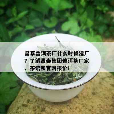 昌泰普洱茶厂什么时候建厂？了解昌泰集团普洱茶厂家、茶馆和官网报价！