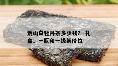 荒山白牡丹茶多少钱？-礼盒、一瓶和一级茶价位