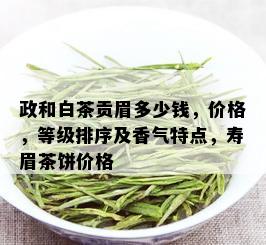 政和白茶贡眉多少钱，价格，等级排序及香气特点，寿眉茶饼价格