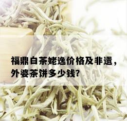 福鼎白茶姥逸价格及非遗，外婆茶饼多少钱？