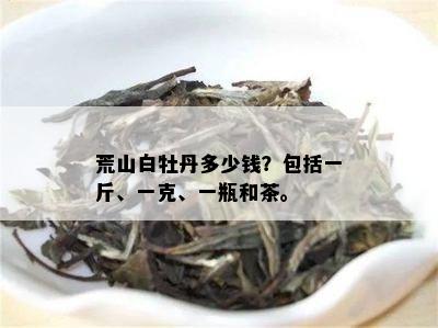 荒山白牡丹多少钱？包括一斤、一克、一瓶和茶。