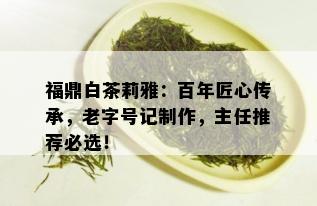 福鼎白茶莉雅：百年匠心传承，老字号记制作，主任推荐必选！