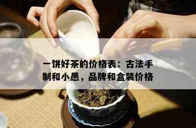 一饼好茶的价格表：古法手制和小愚，品牌和盒装价格