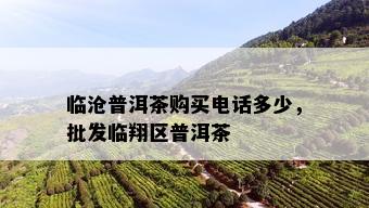 临沧普洱茶购买电话多少，批发临翔区普洱茶