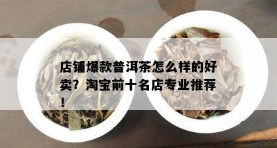 店铺爆款普洱茶怎么样的好卖？淘宝前十名店专业推荐！