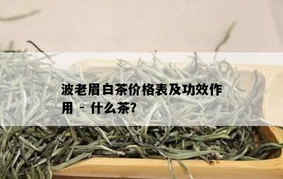 波老眉白茶价格表及功效作用 - 什么茶？