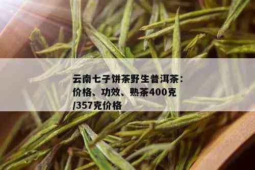 云南七子饼茶野生普洱茶：价格、功效、熟茶400克/357克价格