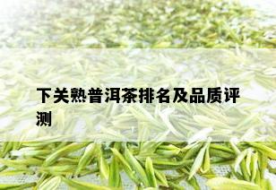 下关熟普洱茶排名及品质评测