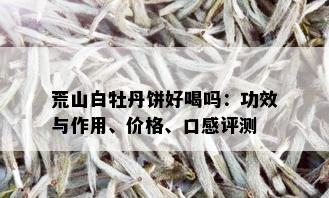 荒山白牡丹饼好喝吗：功效与作用、价格、口感评测