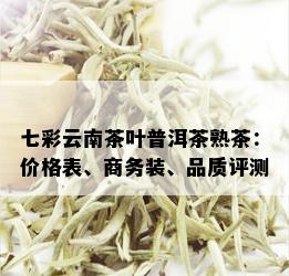 七彩云南茶叶普洱茶熟茶：价格表、商务装、品质评测