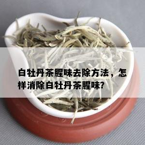 白牡丹茶腥味去除方法，怎样消除白牡丹茶腥味？