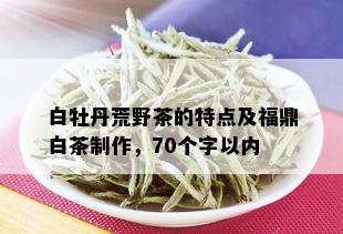 白牡丹荒野茶的特点及福鼎白茶制作，70个字以内