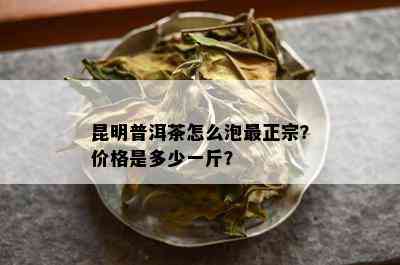 昆明普洱茶怎么泡最正宗？价格是多少一斤？