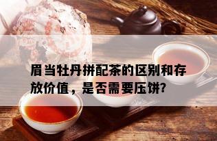 眉当牡丹拼配茶的区别和存放价值，是否需要压饼？