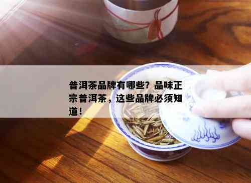 普洱茶品牌有哪些？品味正宗普洱茶，这些品牌必须知道！