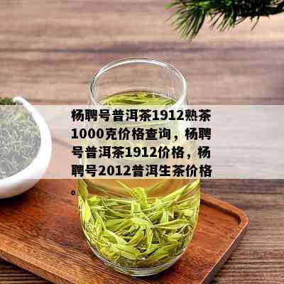 杨聘号普洱茶1912熟茶1000克价格查询，杨聘号普洱茶1912价格，杨聘号2012普洱生茶价格。