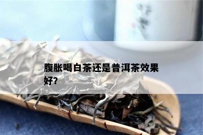 腹胀喝白茶还是普洱茶效果好？