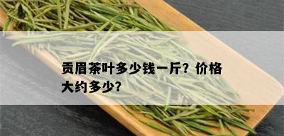 贡眉茶叶多少钱一斤？价格大约多少？