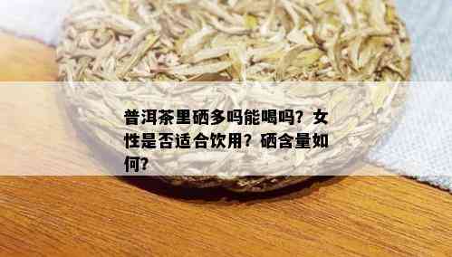 普洱茶里硒多吗能喝吗？女性是否适合饮用？硒含量如何？