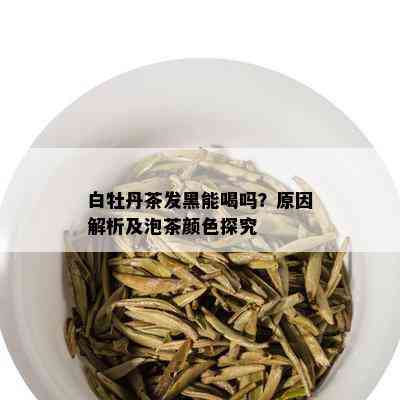 白牡丹茶发黑能喝吗？原因解析及泡茶颜色探究