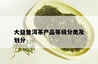 大益普洱茶产品等级分类及划分