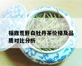 福鼎荒野白牡丹茶价格及品质对比分析