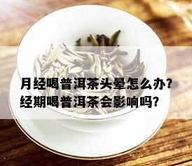 月经喝普洱茶头晕怎么办？经期喝普洱茶会影响吗？