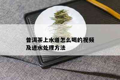 普洱茶上水道怎么喝的视频及进水处理方法