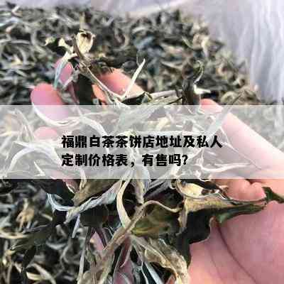 福鼎白茶茶饼店地址及私人定制价格表，有售吗？