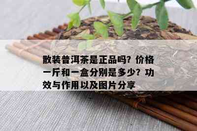 散装普洱茶是正品吗？价格一斤和一盒分别是多少？功效与作用以及图片分享