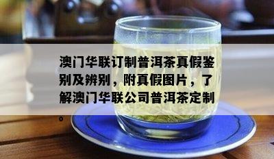 澳门华联订制普洱茶真假鉴别及辨别，附真假图片，了解澳门华联公司普洱茶定制。