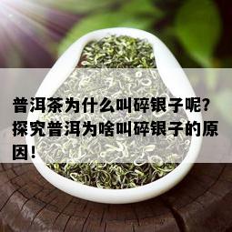 普洱茶为什么叫碎银子呢？探究普洱为啥叫碎银子的原因！