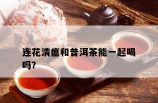 连花清瘟和普洱茶能一起喝吗？