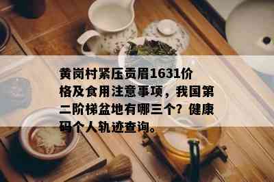 黄岗村紧压贡眉1631价格及食用注意事项，我国第二阶梯盆地有哪三个？健康码个人轨迹查询。