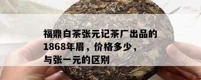 福鼎白茶张元记茶厂出品的1868年眉，价格多少，与张一元的区别