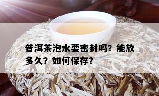 普洱茶泡水要密封吗？能放多久？如何保存？