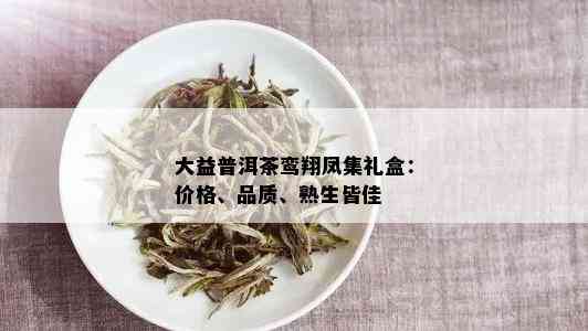 大益普洱茶鸾翔凤集礼盒：价格、品质、熟生皆佳