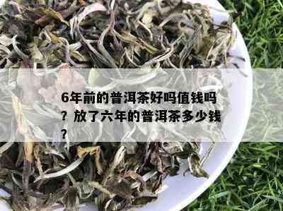 6年前的普洱茶好吗值钱吗？放了六年的普洱茶多少钱？