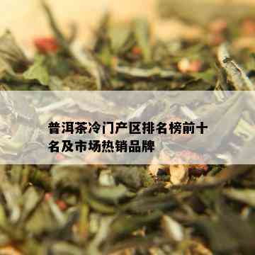 普洱茶冷门产区排名榜前十名及市场热销品牌