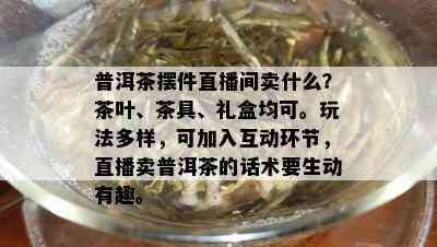 普洱茶摆件直播间卖什么？茶叶、茶具、礼盒均可。玩法多样，可加入互动环节，直播卖普洱茶的话术要生动有趣。