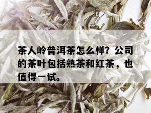 茶人岭普洱茶怎么样？公司的茶叶包括熟茶和红茶，也值得一试。